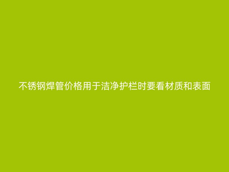 不锈钢焊管价格用于洁净护栏时要看材质和表面