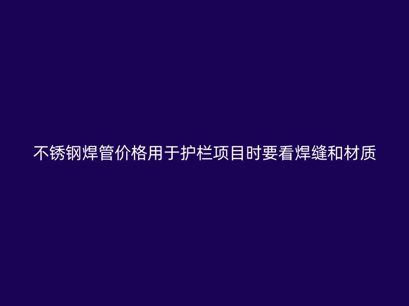 不锈钢焊管价格用于护栏项目时要看焊缝和材质