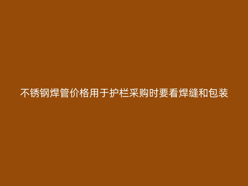 不锈钢焊管价格用于护栏采购时要看焊缝和包装