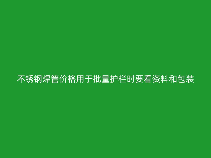 不锈钢焊管价格用于批量护栏时要看资料和包装