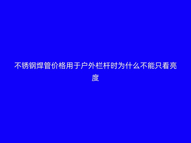 不锈钢焊管价格用于户外栏杆时为什么不能只看亮度