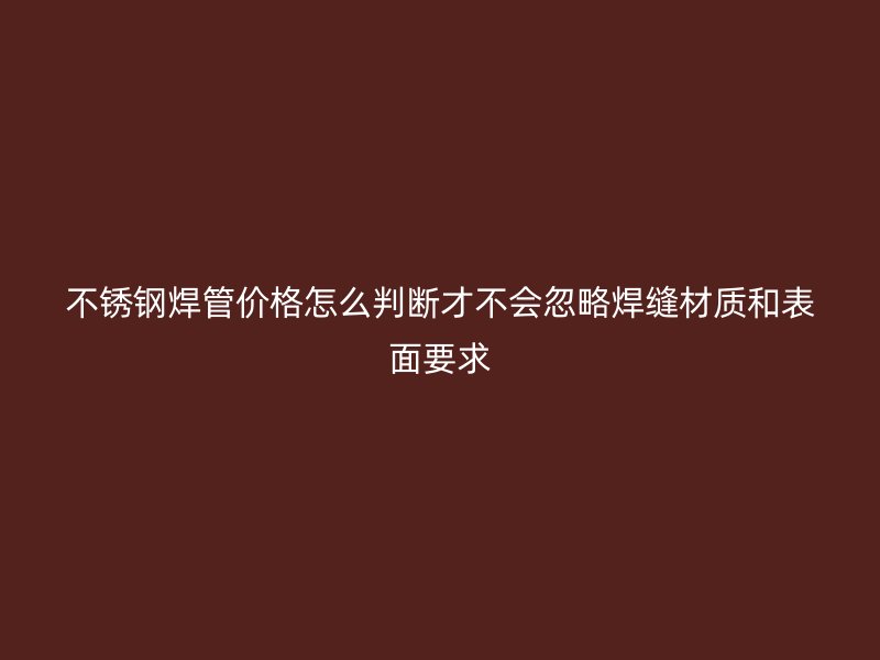 不锈钢焊管价格怎么判断才不会忽略焊缝材质和表面要求