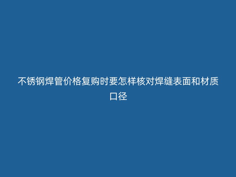 不锈钢焊管价格复购时要怎样核对焊缝表面和材质口径