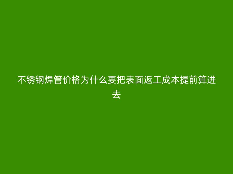 不锈钢焊管价格为什么要把表面返工成本提前算进去