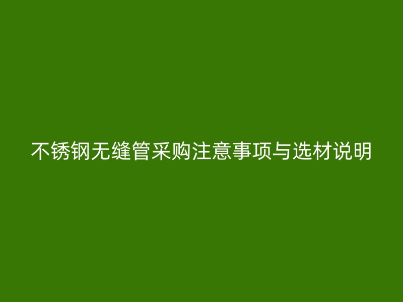 不锈钢无缝管采购注意事项与选材说明