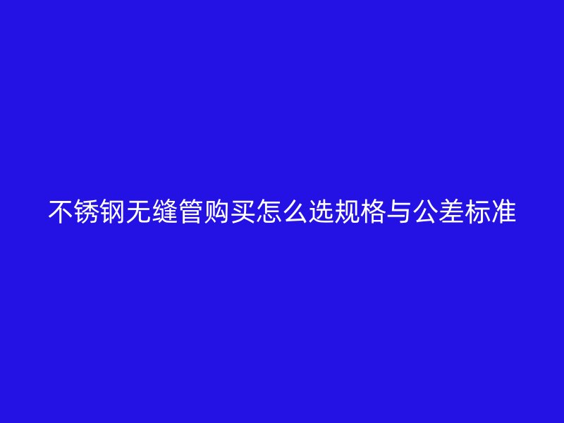 不锈钢无缝管购买怎么选规格与公差标准