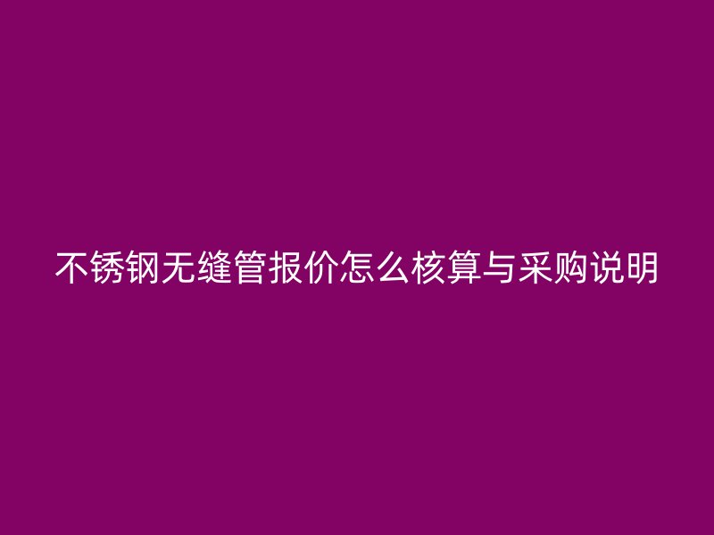 不锈钢无缝管报价怎么核算与采购说明