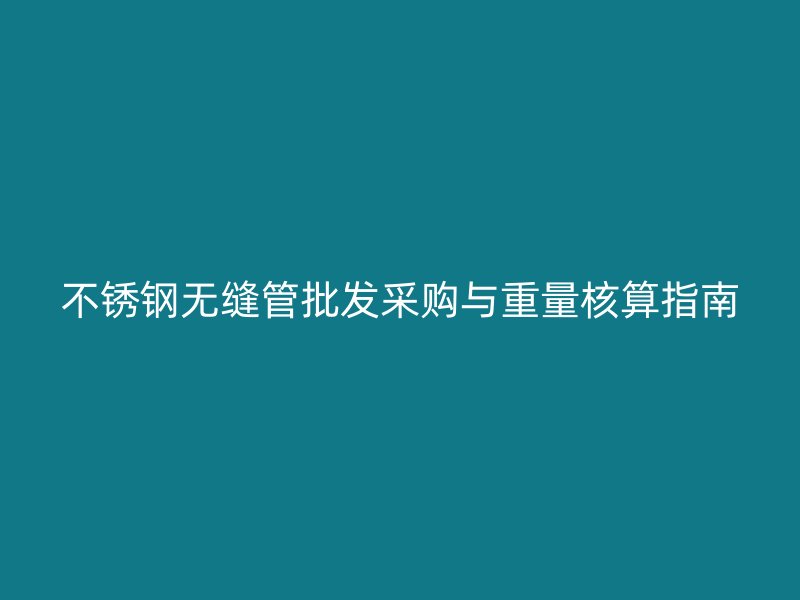 不锈钢无缝管批发采购与重量核算指南