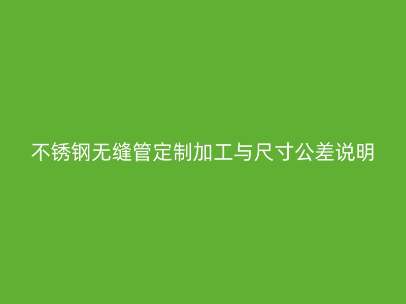 不锈钢无缝管定制加工与尺寸公差说明