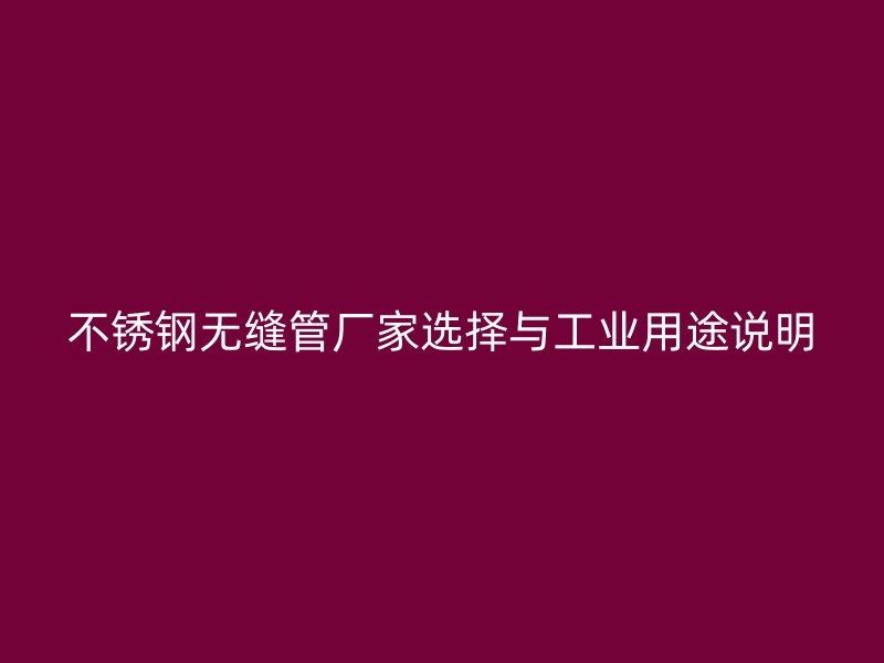 不锈钢无缝管厂家选择与工业用途说明