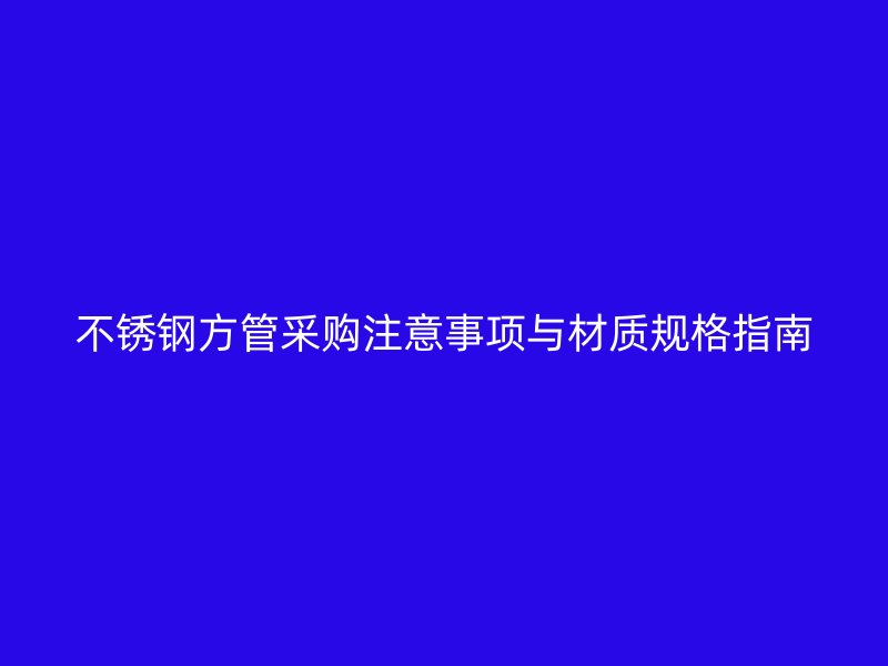 不锈钢方管采购注意事项与材质规格指南