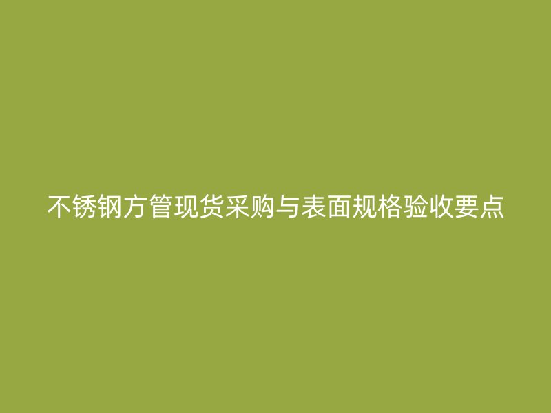 不锈钢方管现货采购与表面规格验收要点