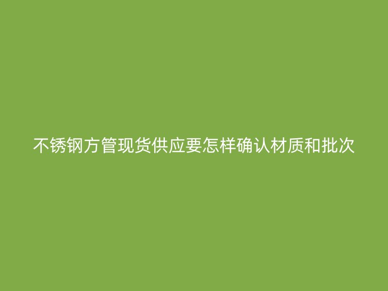 不锈钢方管现货供应要怎样确认材质和批次