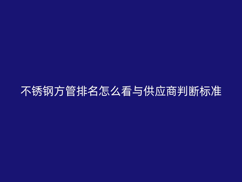不锈钢方管排名怎么看与供应商判断标准