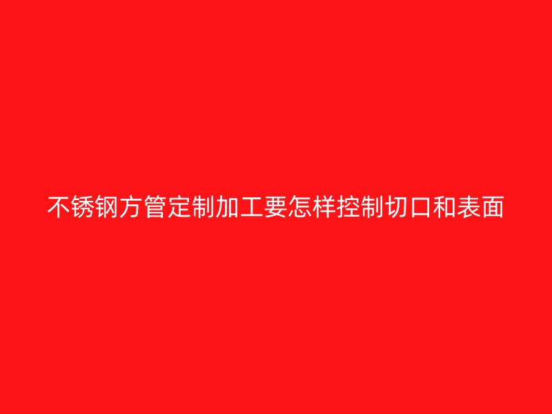 不锈钢方管定制加工要怎样控制切口和表面