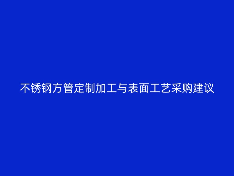 不锈钢方管定制加工与表面工艺采购建议