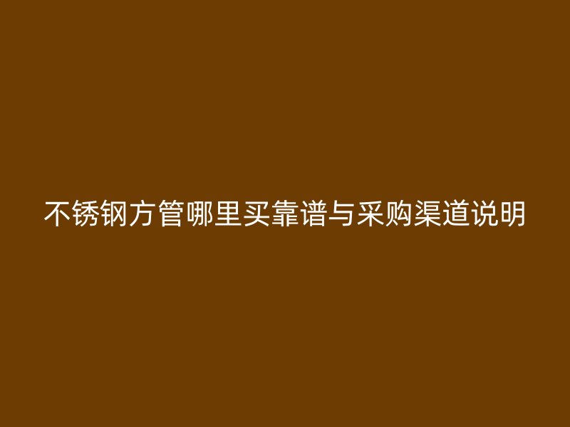 不锈钢方管哪里买靠谱与采购渠道说明