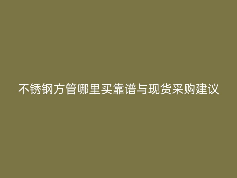 不锈钢方管哪里买靠谱与现货采购建议
