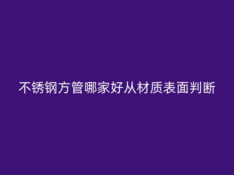 不锈钢方管哪家好从材质表面判断