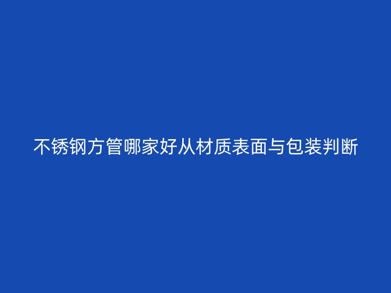 不锈钢方管哪家好从材质表面与包装判断