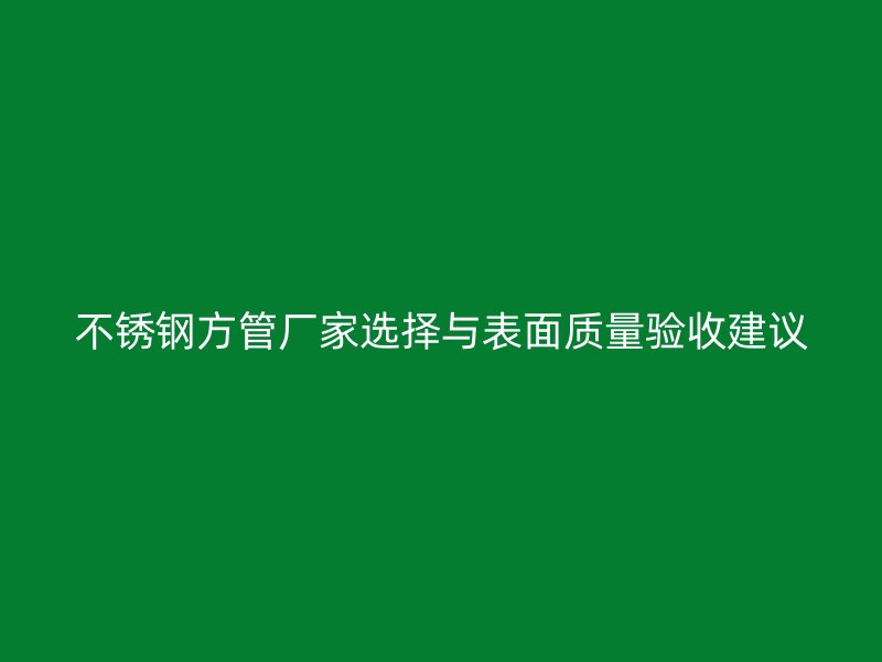 不锈钢方管厂家选择与表面质量验收建议