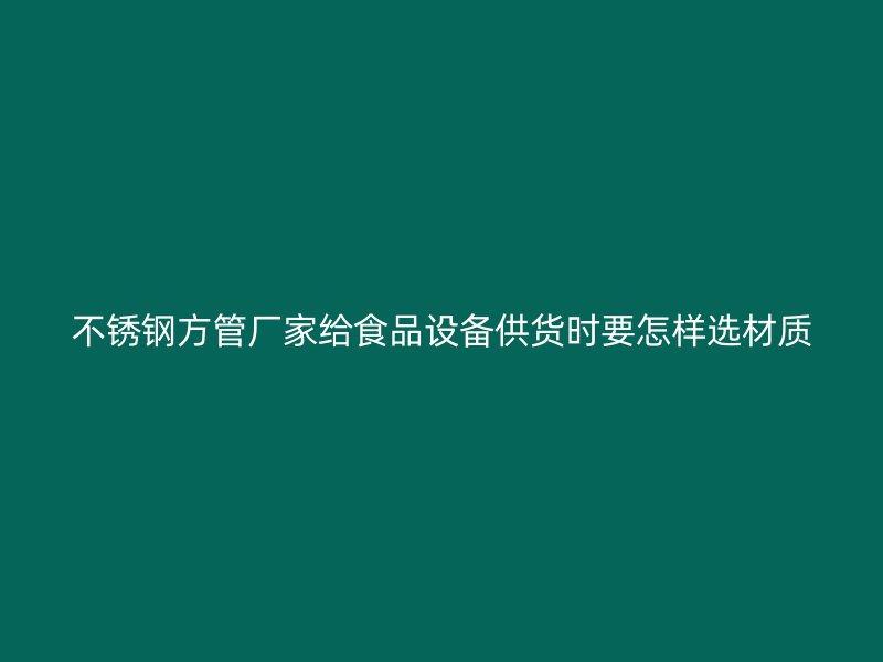 不锈钢方管厂家给食品设备供货时要怎样选材质