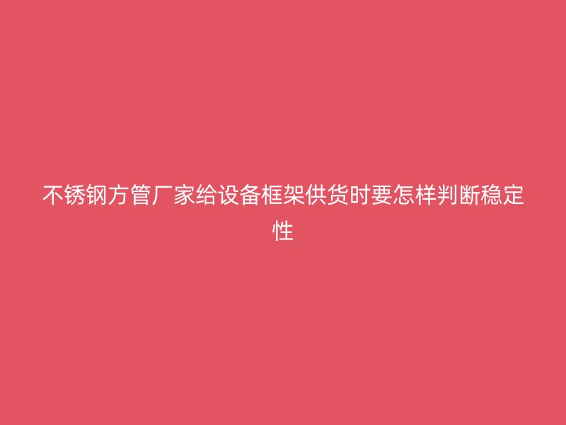 不锈钢方管厂家给设备框架供货时要怎样判断稳定性