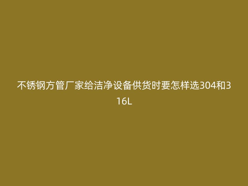 不锈钢方管厂家给洁净设备供货时要怎样选304和316L