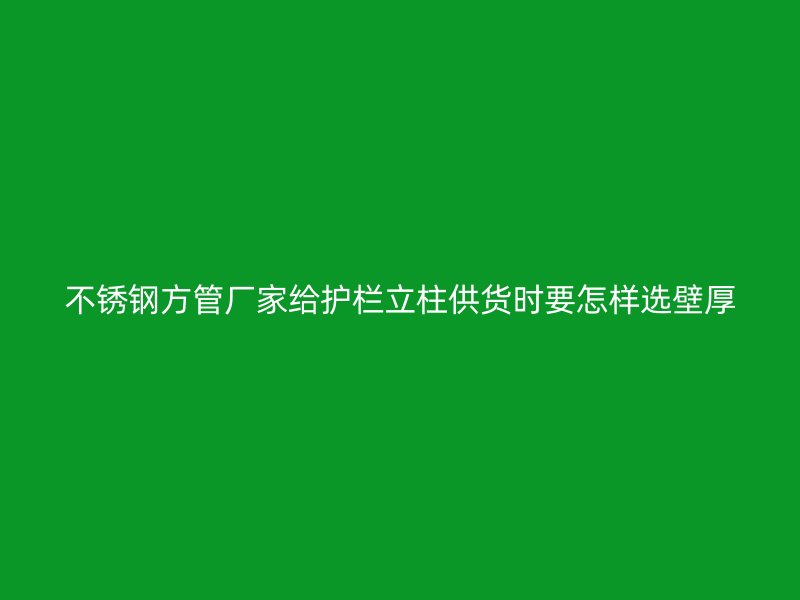 不锈钢方管厂家给护栏立柱供货时要怎样选壁厚