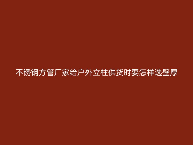 不锈钢方管厂家给户外立柱供货时要怎样选壁厚