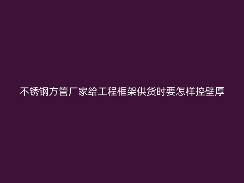 不锈钢方管厂家给工程框架供货时要怎样控壁厚