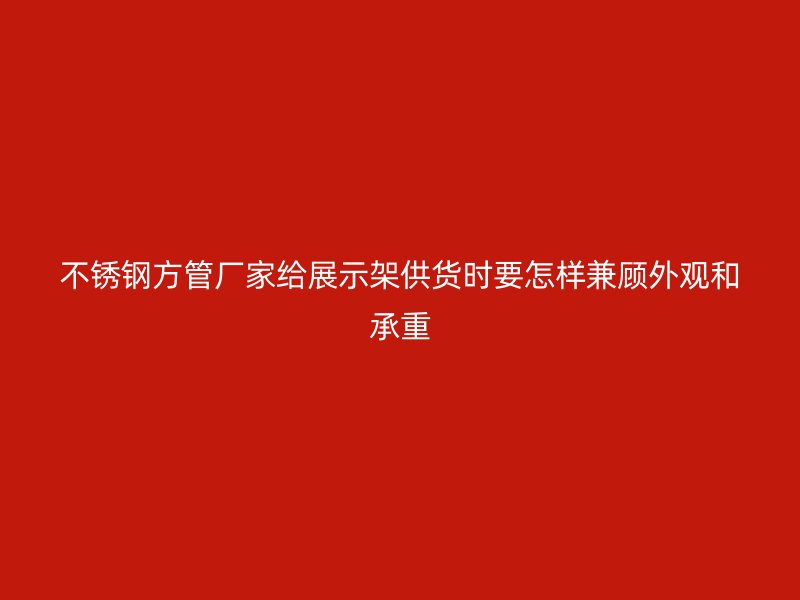 不锈钢方管厂家给展示架供货时要怎样兼顾外观和承重