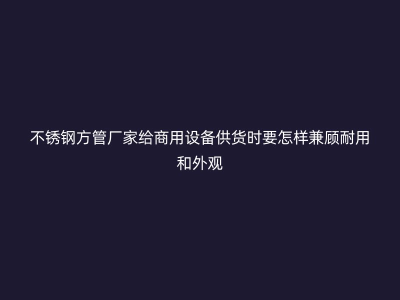 不锈钢方管厂家给商用设备供货时要怎样兼顾耐用和外观