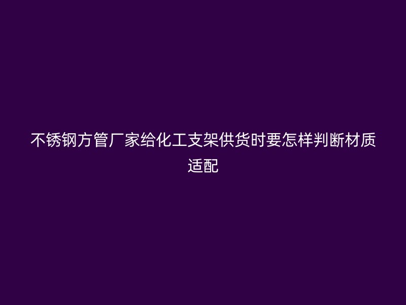 不锈钢方管厂家给化工支架供货时要怎样判断材质适配
