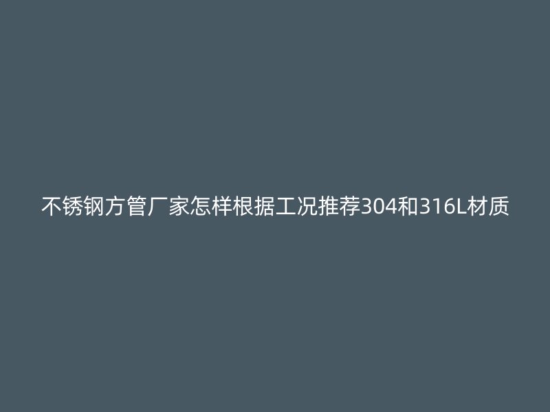 不锈钢方管厂家怎样根据工况推荐304和316L材质