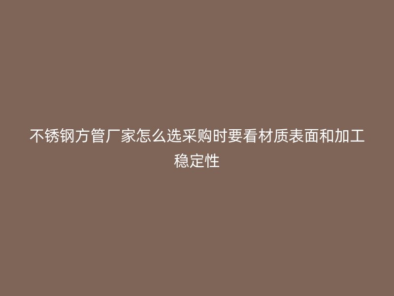 不锈钢方管厂家怎么选采购时要看材质表面和加工稳定性