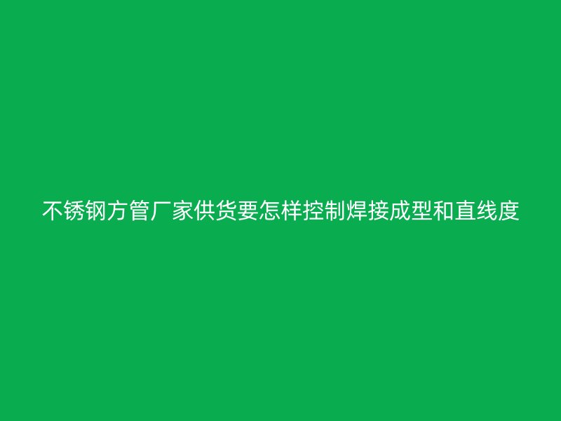 不锈钢方管厂家供货要怎样控制焊接成型和直线度
