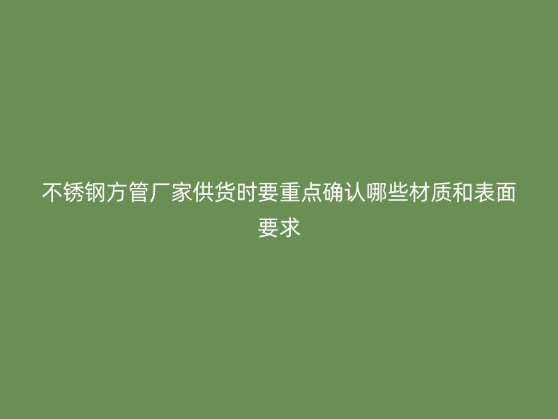 不锈钢方管厂家供货时要重点确认哪些材质和表面要求