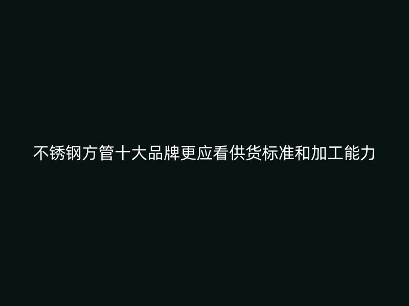 不锈钢方管十大品牌更应看供货标准和加工能力