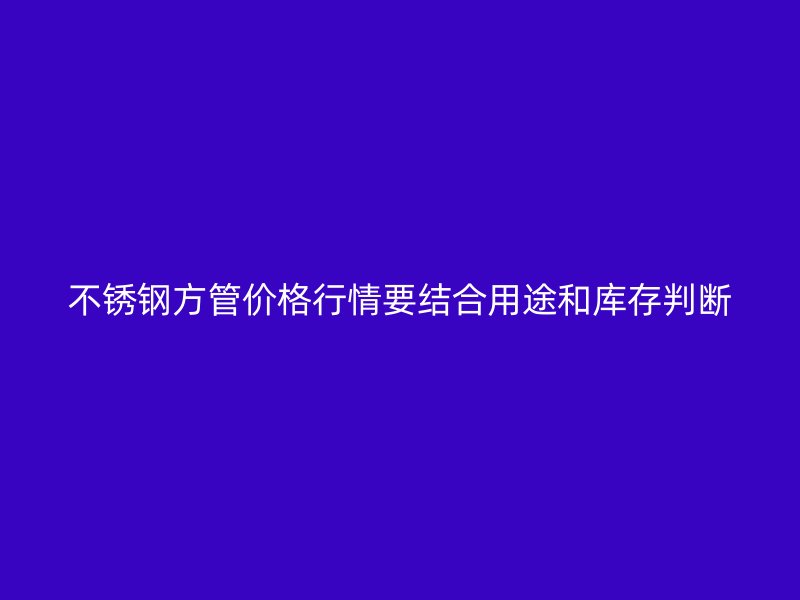 不锈钢方管价格行情要结合用途和库存判断