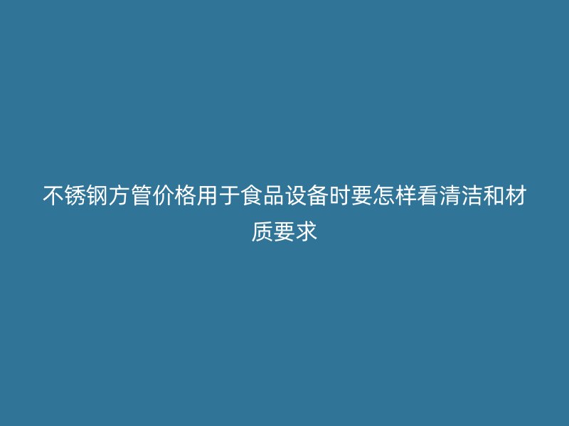 不锈钢方管价格用于食品设备时要怎样看清洁和材质要求