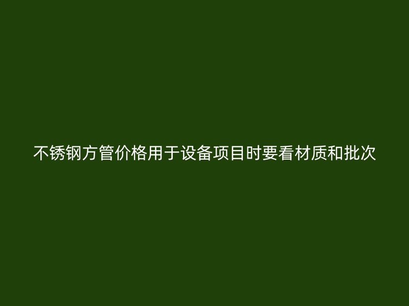 不锈钢方管价格用于设备项目时要看材质和批次