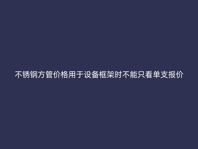 不锈钢方管价格用于设备框架时不能只看单支报价