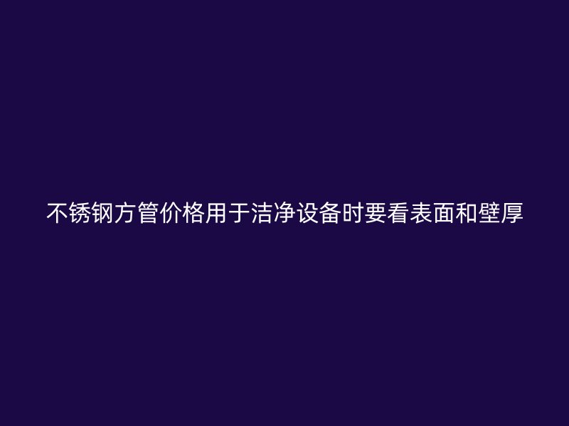 不锈钢方管价格用于洁净设备时要看表面和壁厚