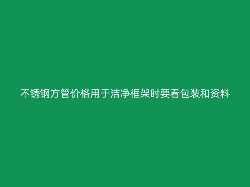 不锈钢方管价格用于洁净框架时要看包装和资料