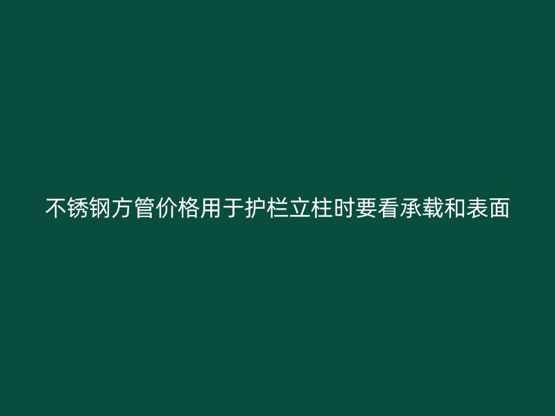 不锈钢方管价格用于护栏立柱时要看承载和表面