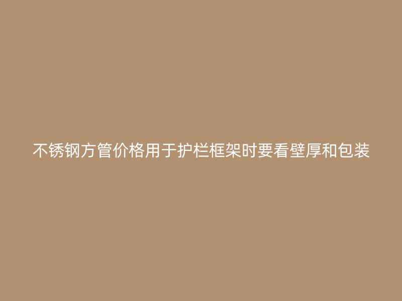 不锈钢方管价格用于护栏框架时要看壁厚和包装