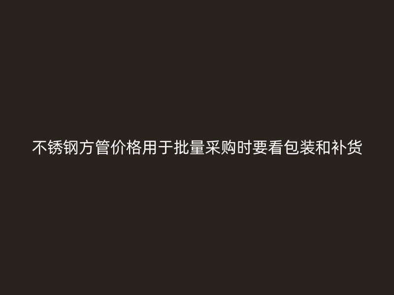 不锈钢方管价格用于批量采购时要看包装和补货