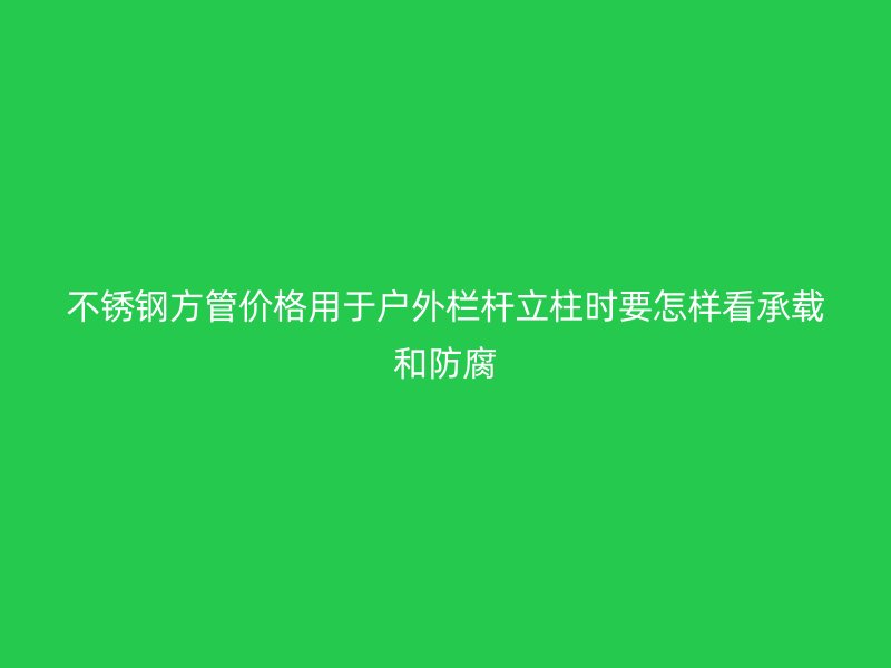 不锈钢方管价格用于户外栏杆立柱时要怎样看承载和防腐