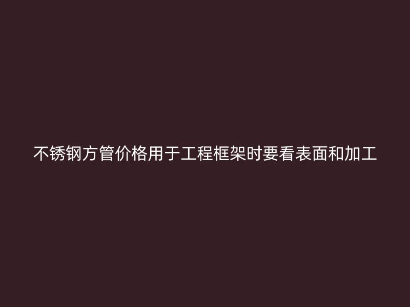 不锈钢方管价格用于工程框架时要看表面和加工
